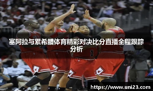 塞阿拉与累希腊体育精彩对决比分直播全程跟踪分析