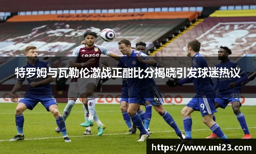 特罗姆与瓦勒伦激战正酣比分揭晓引发球迷热议